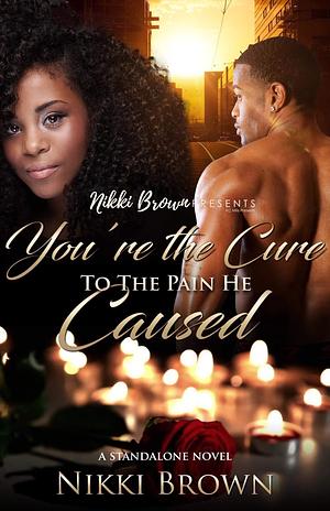 You're The Cure To The Pain He Caused : A Standalone by Nikki Brown, Nikki Brown