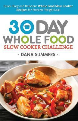 30 Day Whole Food Slow Cooker Challenge: Quick, Easy and Delicious Whole Food Slow Cooker Recipes for Extreme Weight Loss by Dana Summers