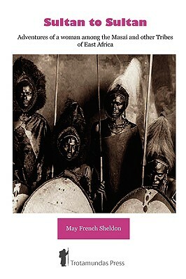 Sultan to Sultan - Adventures of a woman among the Masai and other Tribes of East Africa by May French Sheldon