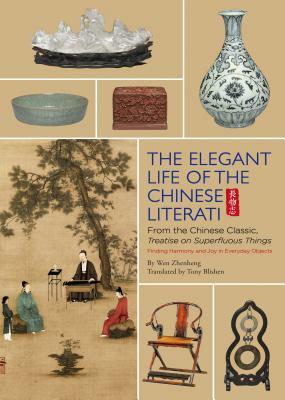 The Elegant Life of the Chinese Literati: From the Chinese Classic, 'treatise on Superfluous Things', Finding Harmony and Joy in Everyday Objects by Wen Zhenheng