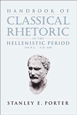 Handbook of Classical Rhetoric in the Hellenistic Period, 330 B.C.-A.D. 400 by Stanley E. Porter