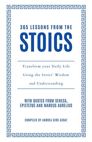 365 Lessons from the Stoics: Transform Your Daily Life Using the Stoics' Wisdom and Understanding by Andrea Kirk Assaf