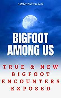 Bigfoot Among Us: True & New Bigfoot Encounters Exposed by Robert Sullivan
