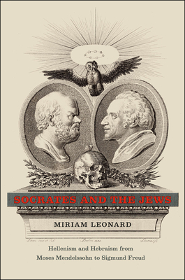 Socrates and the Jews: Hellenism and Hebraism from Moses Mendelssohn to Sigmund Freud by Miriam Leonard