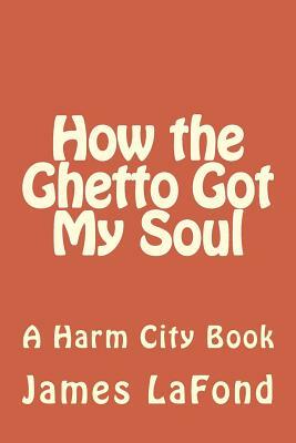 How the Ghetto Got My Soul: A Harm City Book by James LaFond