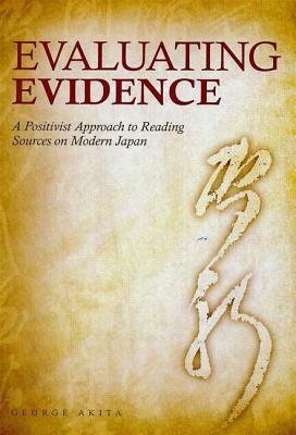Evaluating Evidence: A Positivist Approach to Reading Sources on Modern Japan by George Akita