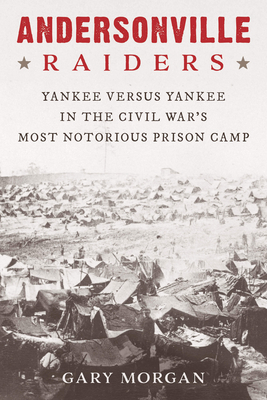 Andersonville Raiders: Yankee Versus Yankee in the Civil War's Most Notorious Prison Camp by Gary Morgan