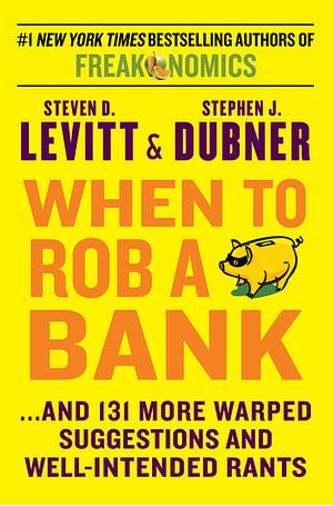When to Rob a Bank: ...and 131 More Warped Suggestions and Well-Intended Rants by Steven D. Levitt, Stephen J. Dubner