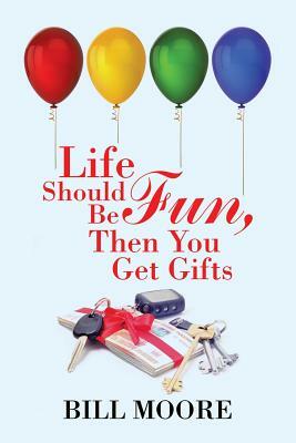 Life Should Be Fun, Then You Get Gifts by Bill Moore