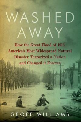 Washed Away: How the Great Flood of 1913, America's Most Widespread Natural Disaster, Terrorized a Nation and Changed It Forever by Geoff Williams