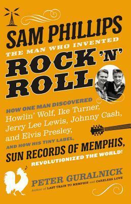Sam Phillips: The Man Who Invented Rock 'n' Roll by Peter Guralnick