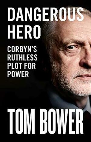 Dangerous Hero: Corbyn's Ruthless Plot for Power by Tom Bower