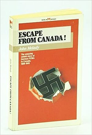 Escape from Canada!: The Untold Story of German POWs in Canada, 1939-1945 by John Melady