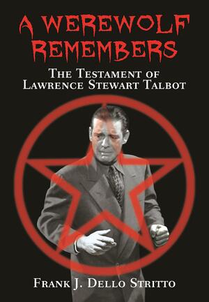 A Werewolf Remembers: The Testament of Lawrence Stewart Talbot by Frank J. Dello Stritto