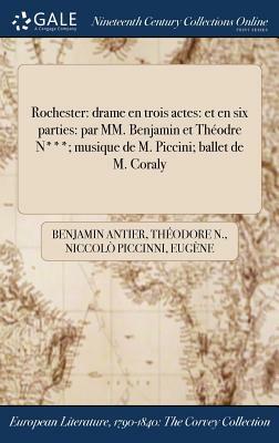 Rochester: Drame En Trois Actes: Et En Six Parties: Par MM. Benjamin Et Theodre N***; Musique de M. Piccini; Ballet de M. Coraly by Benjamin Antier, Theodore N, Niccolo Piccinni