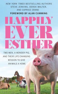 Happily Ever Esther: Two Men, a Wonder Pig, and Their Life-Changing Mission to Give Animals a Home by Caprice Crane, Steve Jenkins, Derek Walter