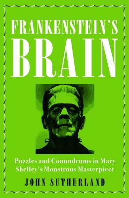 Frankenstein's Brain: Puzzles and Conundrums in Mary Shelley's Monstrous Masterpiece by John Sutherland