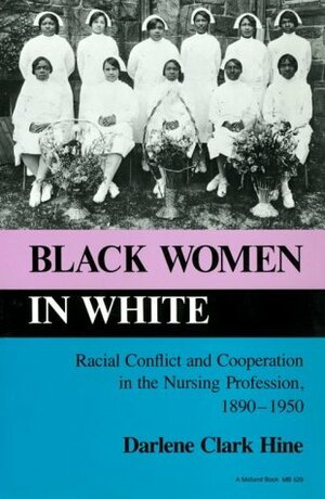 Black Women in White: Racial Conflict and Cooperation in the Nursing Profession, 1890-1950 by Darlene Clark Hine