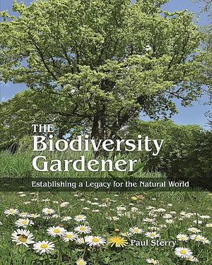 The Biodiversity Gardener: Establishing a Legacy for the Natural World by Paul Sterry