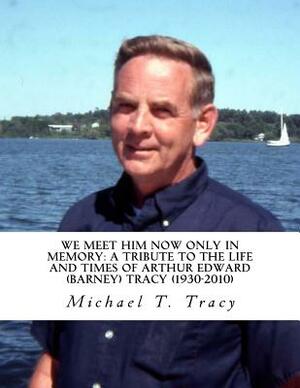 We Meet Him Now Only in Memory: A Tribute to the Life and Times of Barney Tracy by Michael T. Tracy