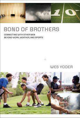 Bond of Brothers: Connecting with Other Men Beyond Work, Weather and Sports by Wes Yoder
