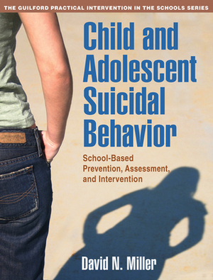 Child and Adolescent Suicidal Behavior: School-Based Prevention, Assessment, and Intervention by David N. Miller