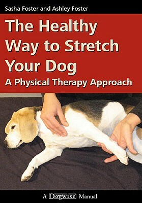 The Healthy Way to Stretch Your Dog: A Physical Therapy Approach by Sasha Foster, Ashley Foster