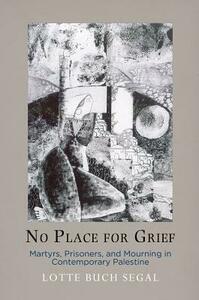 No Place for Grief: Martyrs, Prisoners, and Mourning in Contemporary Palestine by Lotte Buch Segal