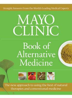 Mayo Clinic Book of Alternative Medicine: The New Approach to Using the Best of Natural Therapies and Conventional Medicine by Mayo Clinic