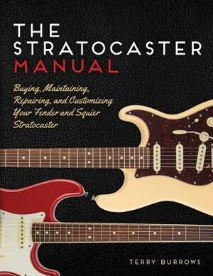 The Stratocaster Manual: Buying, Maintaining, Repairing, and Customizing Your Fender and Squier Stratocaster by Terry Burrows