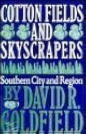 Cotton Fields and Skyscrapers: Southern City and Region by David R. Goldfield