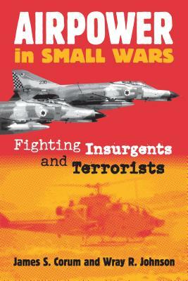 Airpower in Small Wars: Fighting Insurgents and Terrorists by James S. Corum, Wray Johnson