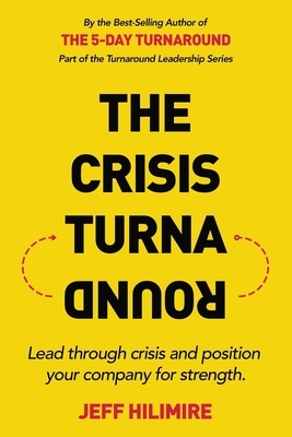 The Crisis Turnaround: Lead through crisis and position your company for strength. by Jeff Hilimire