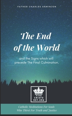 The End of the World and the Signs which will precede The Final Culmination. Catholic Meditations For Souls Who Thirst For Truth and Justice by Charles Arminjon