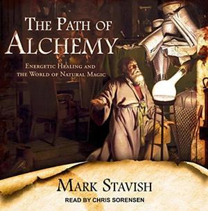 The Path of Alchemy: Energetic Healing & the World of Natural Magic by Mark Stavish