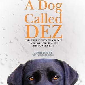 A Dog Called Dez: The True Story of How One Amazing Dog Changed His Owner's Life by John Tovey, Veronica Clark