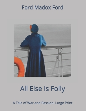 All Else Is Folly. A Tale of War and Passion: Large Print by Ford Madox Ford