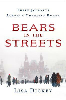 Bears in the Streets: Three Journeys Across a Changing Russia by Lisa Dickey