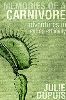 Memories of a Carnivore: Adventures in Eating Ethically by Julie Dupuis