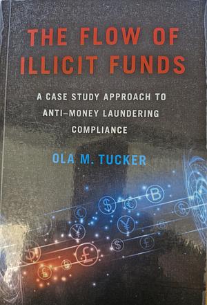 The Flow of Illicit Funds: A Case Study Approach to Anti-Money Laundering Compliance by Ola M. Tucker