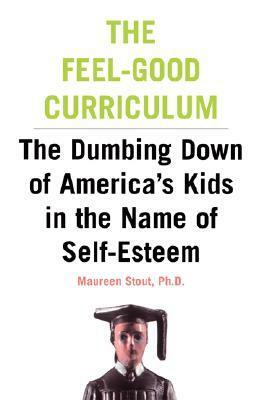 The Feel-Good Curriculum: The Dumbing Down Of America's Kids In The Name Of Self-esteem by Maureen Stout