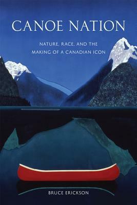 Canoe Nation: Nature, Race, and the Making of a Canadian Icon by Bruce Erickson