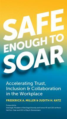 Safe Enough to Soar: Accelerating Trust, Inclusion & Collaboration in the Workplace by Frederick A. Miller, Judith Katz