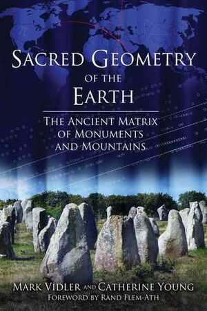 Sacred Geometry of the Earth: The Ancient Matrix of Monuments and Mountains by Rand Flem-Ath, Mark Vidler, Catherine Young