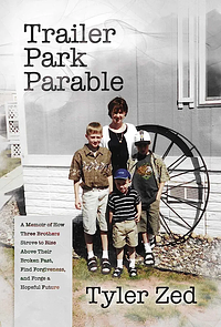 Trailer Park Parable: A Memoir of How Three Brothers Strove to Rise Above Their Broken Past, Find Forgiveness, and Forge a Hopeful Future by Tyler Zed