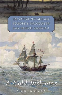 A Cold Welcome: The Little Ice Age and Europe's Encounter with North America by Sam White