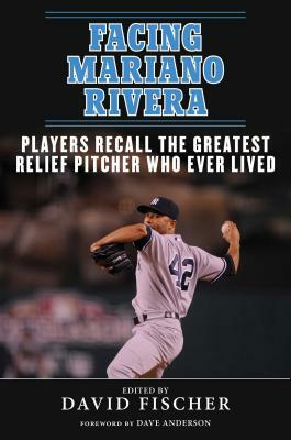 Facing Mariano Rivera: Players Recall the Greatest Relief Pitcher Who Ever Lived by David Fischer