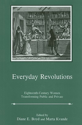 Everyday Revolutions: Eighteenth-Century Women Transforming Public and Private by Diane E. Boyd