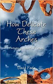How Delicate These Arches: Footnotes from the Four Corners by David Feela