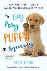 Easy Peasy Puppy Squeezy: Your Simple Step-By-Step Guide to Raising and Training a Happy Puppy by Steve Mann